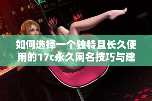 如何选择一个独特且长久使用的17c永久网名技巧与建议
