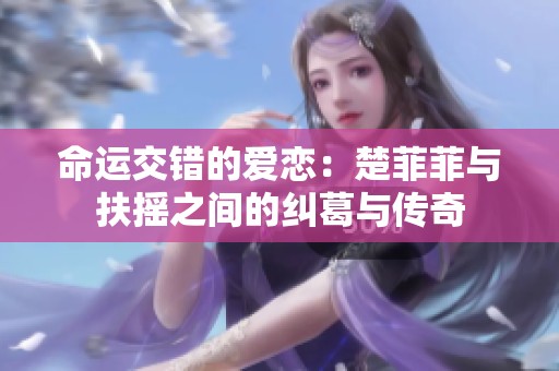 命运交错的爱恋：楚菲菲与扶摇之间的纠葛与传奇