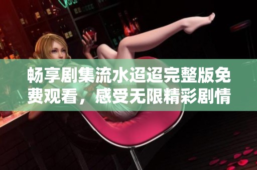 畅享剧集流水迢迢完整版免费观看，感受无限精彩剧情