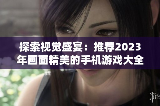 探索视觉盛宴：推荐2023年画面精美的手机游戏大全，让你尽享极致游戏体验