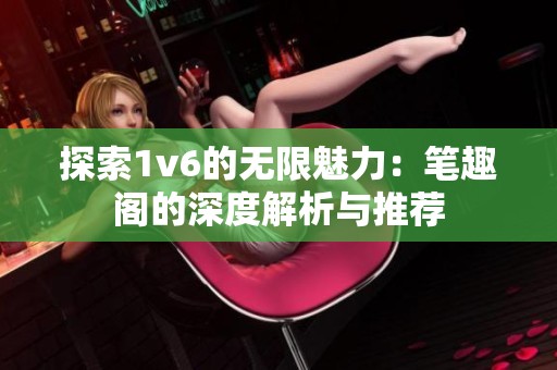 探索1v6的无限魅力：笔趣阁的深度解析与推荐