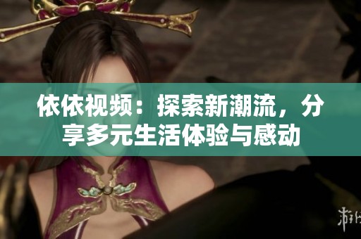 依依视频：探索新潮流，分享多元生活体验与感动