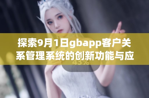 探索9月1日gbapp客户关系管理系统的创新功能与应用优势