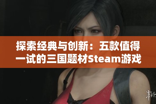 探索经典与创新：五款值得一试的三国题材Steam游戏推荐