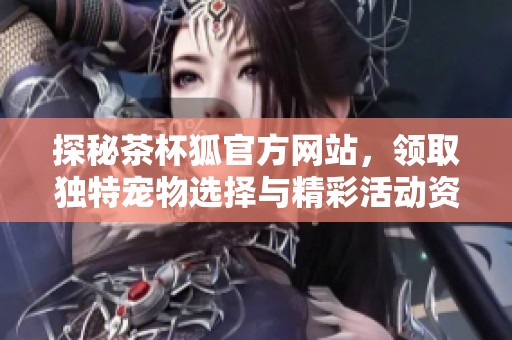 探秘茶杯狐官方网站，领取独特宠物选择与精彩活动资讯