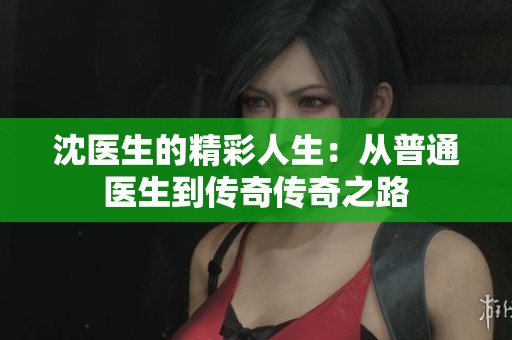 沈医生的精彩人生：从普通医生到传奇传奇之路