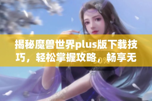 揭秘魔兽世界plus版下载技巧，轻松掌握攻略，畅享无忧游戏体验！