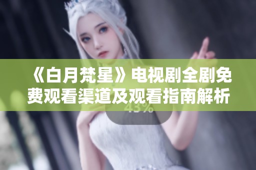 《白月梵星》电视剧全剧免费观看渠道及观看指南解析
