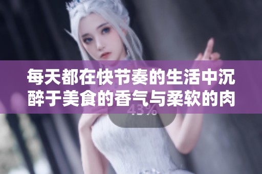 每天都在快节奏的生活中沉醉于美食的香气与柔软的肉质中醒来