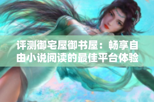 评测御宅屋御书屋：畅享自由小说阅读的最佳平台体验