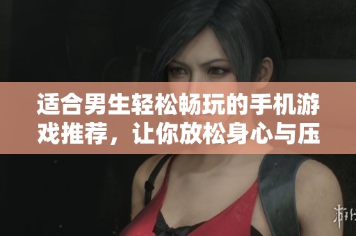 适合男生轻松畅玩的手机游戏推荐，让你放松身心与压力