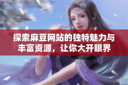 探索麻豆网站的独特魅力与丰富资源，让你大开眼界