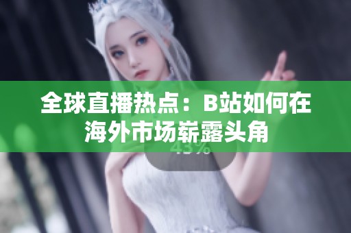 全球直播热点：B站如何在海外市场崭露头角