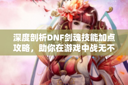 深度剖析DNF剑魂技能加点攻略，助你在游戏中战无不胜！