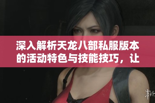 深入解析天龙八部私服版本的活动特色与技能技巧，让你畅游游戏世界