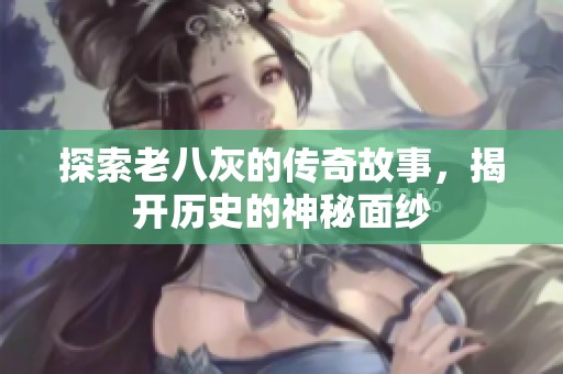 探索老八灰的传奇故事，揭开历史的神秘面纱