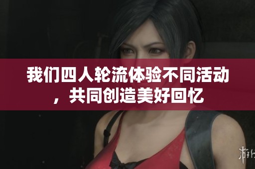 我们四人轮流体验不同活动，共同创造美好回忆