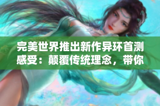 完美世界推出新作异环首测感受：颠覆传统理念，带你探索奇幻新世界