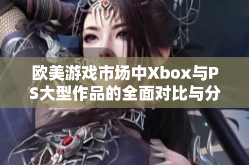 欧美游戏市场中Xbox与PS大型作品的全面对比与分析