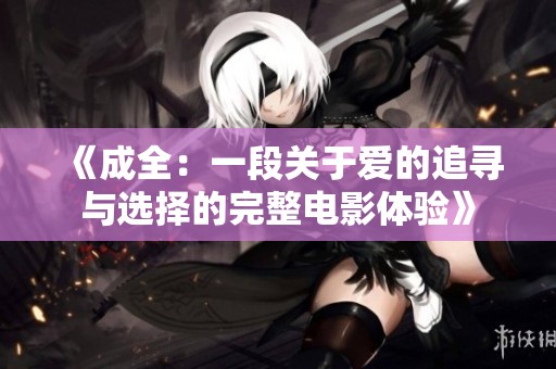 《成全：一段关于爱的追寻与选择的完整电影体验》