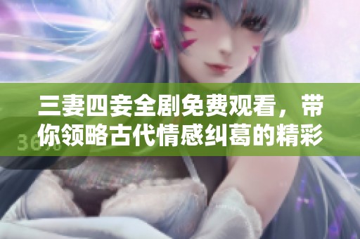 三妻四妾全剧免费观看，带你领略古代情感纠葛的精彩故事