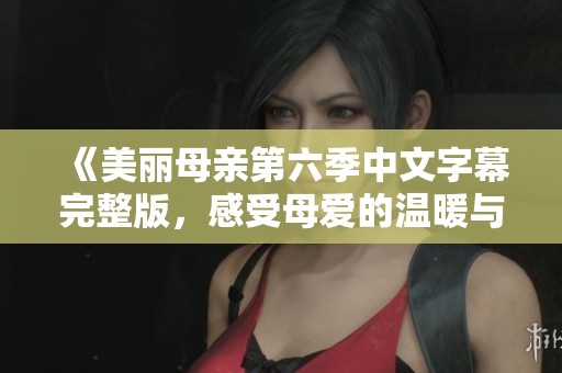 《美丽母亲第六季中文字幕完整版，感受母爱的温暖与力量》