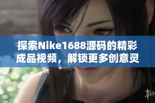 探索Nike1688源码的精彩成品视频，解锁更多创意灵感！