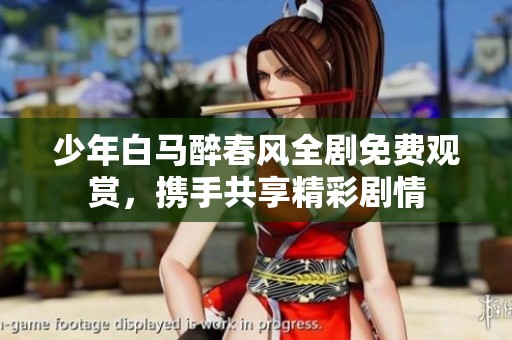 少年白马醉春风全剧免费观赏，携手共享精彩剧情