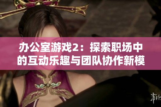 办公室游戏2：探索职场中的互动乐趣与团队协作新模式