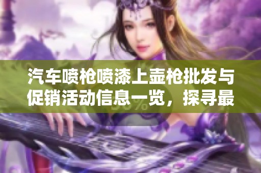 汽车喷枪喷漆上壶枪批发与促销活动信息一览，探寻最佳选择与实惠价格