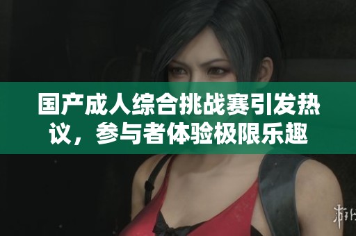 国产成人综合挑战赛引发热议，参与者体验极限乐趣