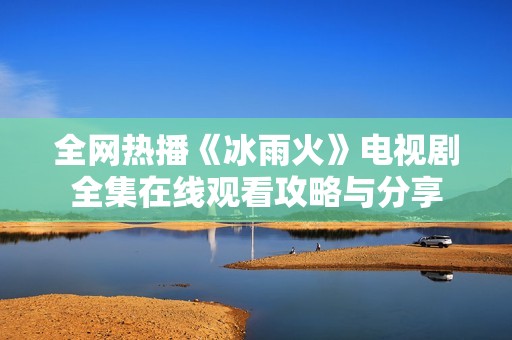 全网热播《冰雨火》电视剧全集在线观看攻略与分享
