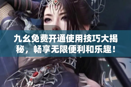 九幺免费开通使用技巧大揭秘，畅享无限便利和乐趣！