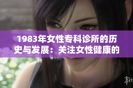 1983年女性专科诊所的历史与发展：关注女性健康的里程碑
