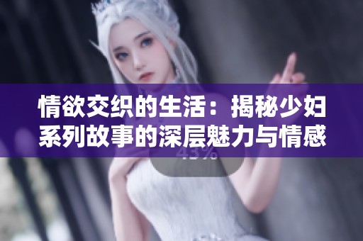 情欲交织的生活：揭秘少妇系列故事的深层魅力与情感探索