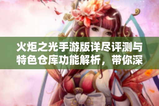 火炬之光手游版详尽评测与特色仓库功能解析，带你深入探索游戏体验与乐趣