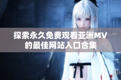 探索永久免费观看亚洲MV的最佳网站入口合集