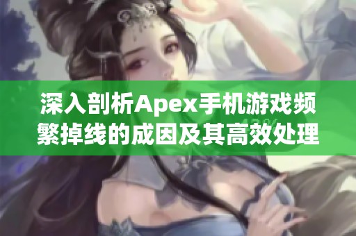 深入剖析Apex手机游戏频繁掉线的成因及其高效处理方法解析