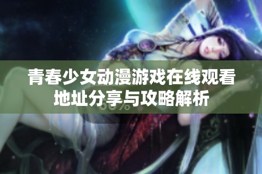 青春少女动漫游戏在线观看地址分享与攻略解析