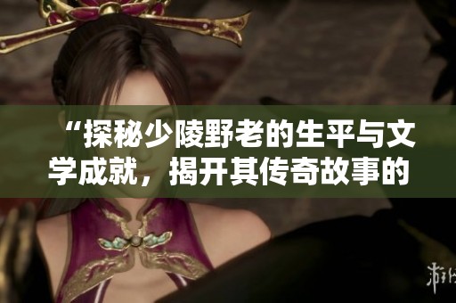 “探秘少陵野老的生平与文学成就，揭开其传奇故事的面纱”