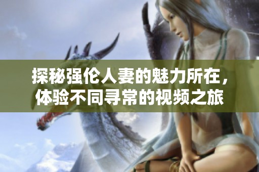 探秘强伦人妻的魅力所在，体验不同寻常的视频之旅