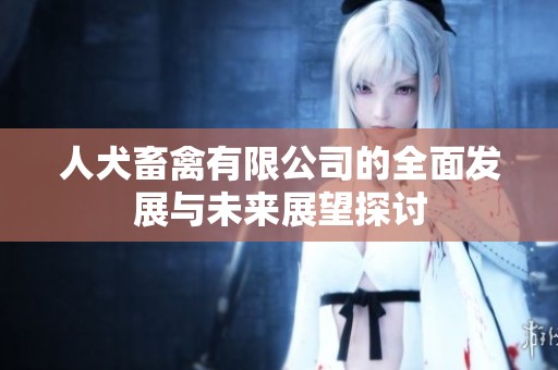 人犬畜禽有限公司的全面发展与未来展望探讨