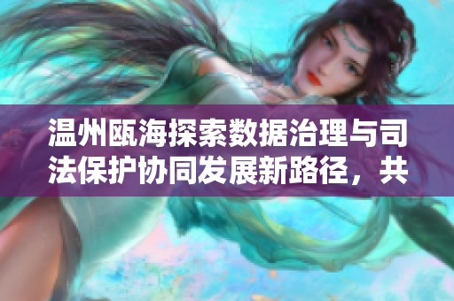 温州瓯海探索数据治理与司法保护协同发展新路径，共同迈向更高水平服务社会