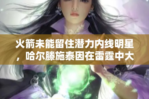 火箭未能留住潜力内线明星，哈尔滕施泰因在雷霆中大放异彩展现实力