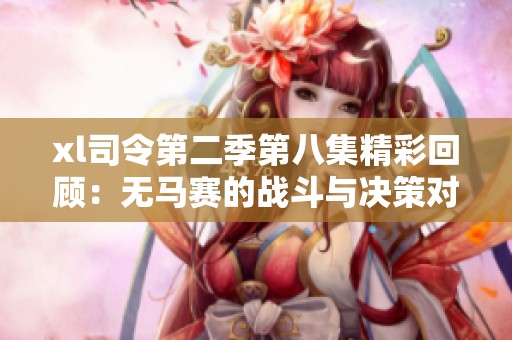 xl司令第二季第八集精彩回顾：无马赛的战斗与决策对抗分析