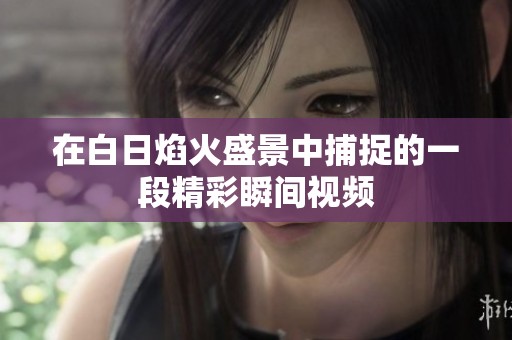 在白日焰火盛景中捕捉的一段精彩瞬间视频