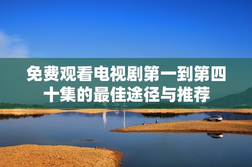免费观看电视剧第一到第四十集的最佳途径与推荐