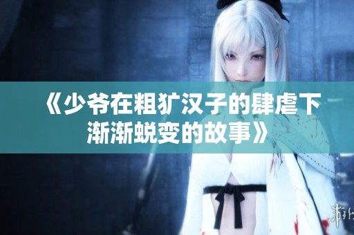 《少爷在粗犷汉子的肆虐下渐渐蜕变的故事》