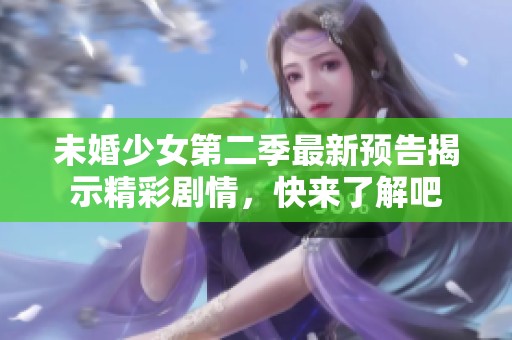 未婚少女第二季最新预告揭示精彩剧情，快来了解吧