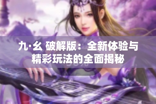 九·幺 破解版：全新体验与精彩玩法的全面揭秘